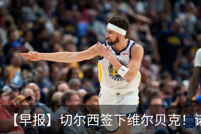 【早报】切尔西签下维尔贝克！诺尔高加盟埃弗顿队！