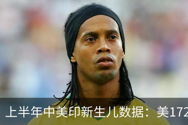 上半年中美印新生儿数据：美172万，印1120万，中国多少？