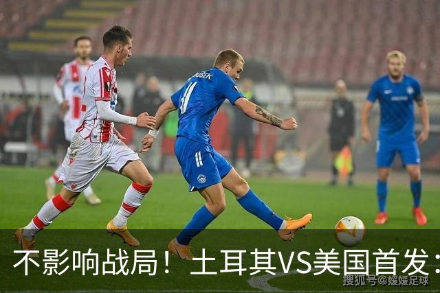 不影响战局！土耳其VS美国首发：居莱尔先发 普利西奇替补