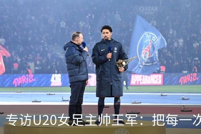 专访U20女足主帅王军：把每一次对抗当世界杯预演