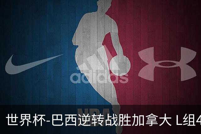 世界杯-巴西逆转战胜加拿大 L组4队同为3胜1负