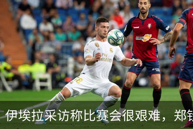 伊埃拉采访称比赛会很艰难，郑钦文直言专注自己、坚持打法是挑战