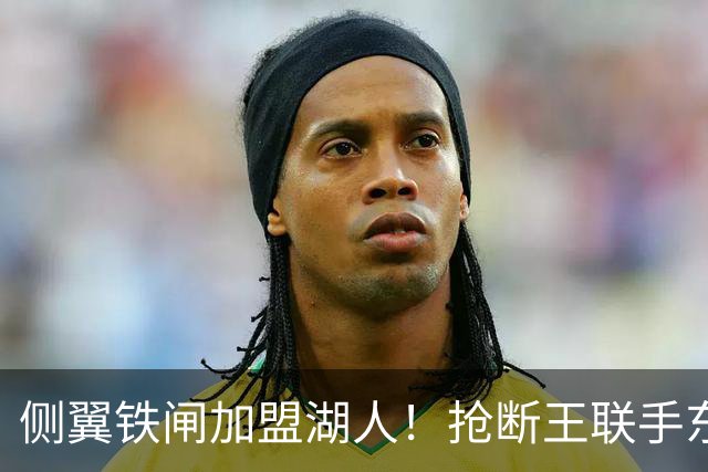 侧翼铁闸加盟湖人！抢断王联手东契奇！直接改变NBA格局