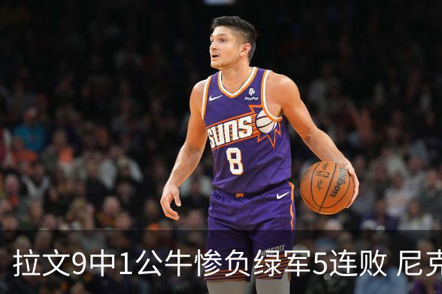 拉文9中1公牛惨负绿军5连败 尼克斯大胜黄蜂