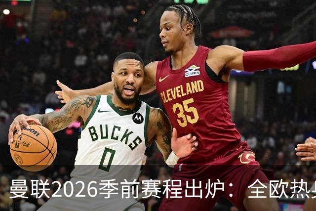 曼联2026季前赛程出炉：全欧热身，8月22日英超首轮客战赫尔城