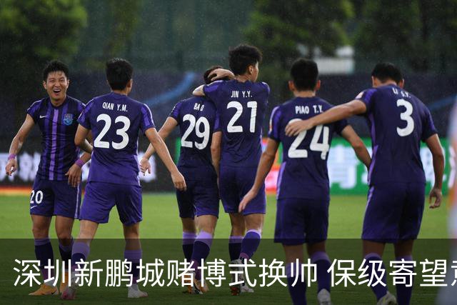 深圳新鹏城赌博式换帅 保级寄望意大利心理大师