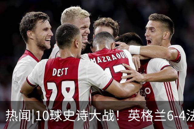 热闻|10球史诗大战！英格兰6-4法国斩获世界杯季军