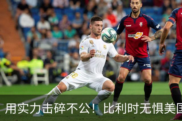 用实力击碎不公！比利时无惧美国盘外招 彰显老牌劲旅底蕴