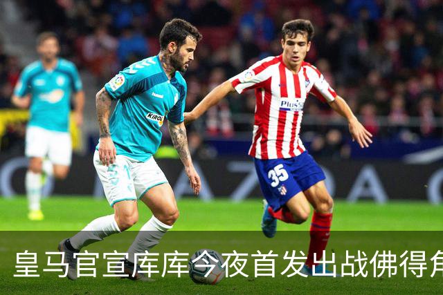 皇马官宣库库今夜首发出战佛得角 FIFA补贴一半一半