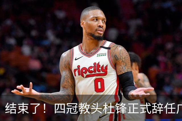 结束了！四冠教头杜锋正式辞任广东队主帅