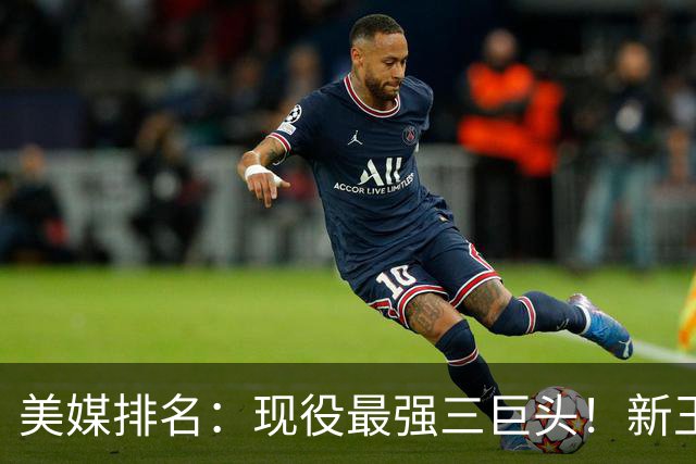 美媒排名：现役最强三巨头！新王登基！雷马三少掉队？