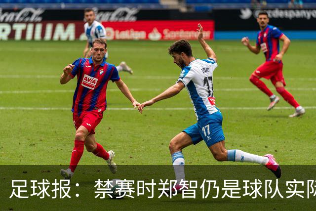 足球报：禁赛时郑智仍是球队实际指挥者，5轮不败进一步执教能力