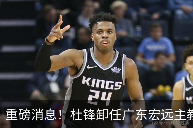 重磅消息！杜锋卸任广东宏远主教练，后续变化值得关注