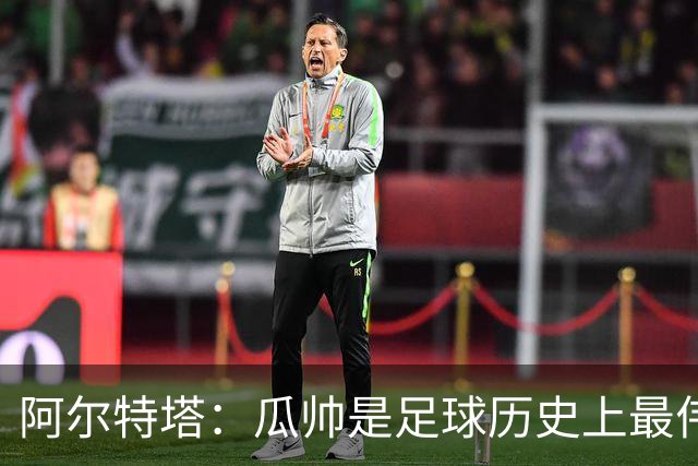 阿尔特塔：瓜帅是足球历史上最伟大的教练，马雷斯卡和他一样出色