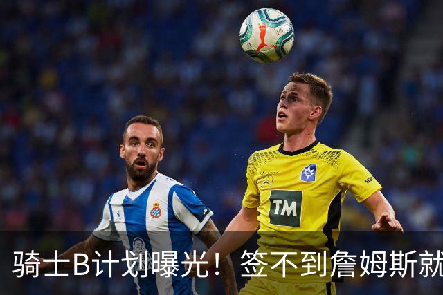 骑士B计划曝光！签不到詹姆斯就追海佐尼亚：上赛季西班牙联赛MVP