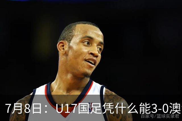 7月8日：U17国足凭什么能3-0澳洲？赛后浮嶋敏毫不含糊道出原因，句句在理