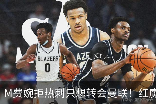M费婉拒热刺只想转会曼联！红魔砍价关系下笔引援，已放弃争布阿迪