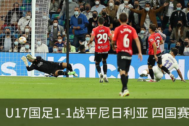 U17国足1-1战平尼日利亚 四国赛展现实力为世少赛做准备