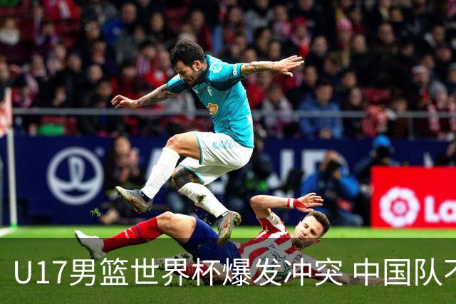 U17男篮世界杯爆发冲突 中国队不敌立陶宛淘汰赛战法国